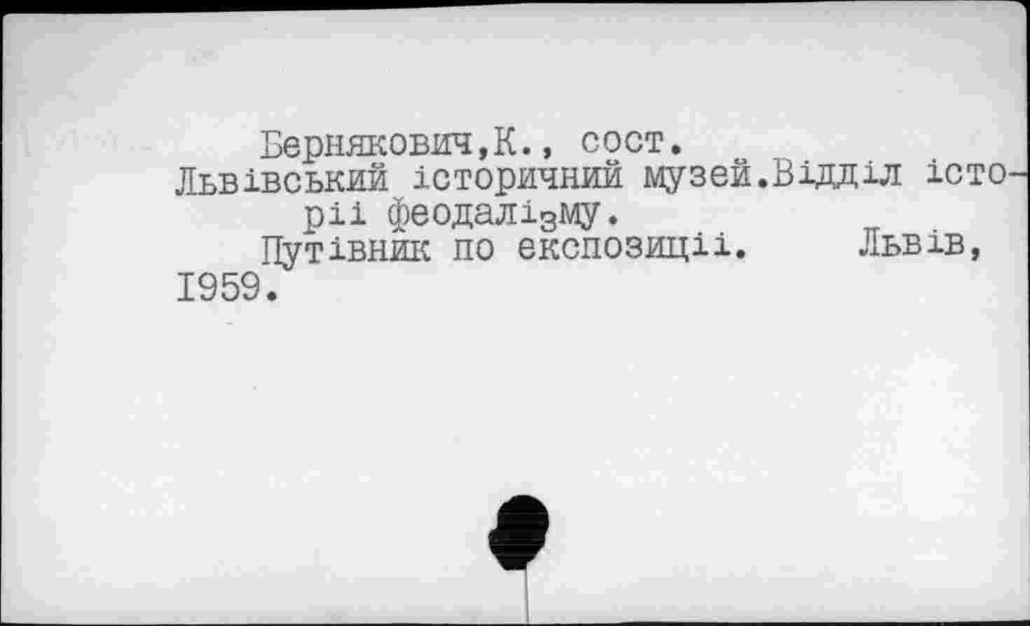 ﻿Бернякович.К., сост.
Львівський історичний музей.Відділ істо ріі феодалізму.
Путівник по експозиції. Львів, 1959.